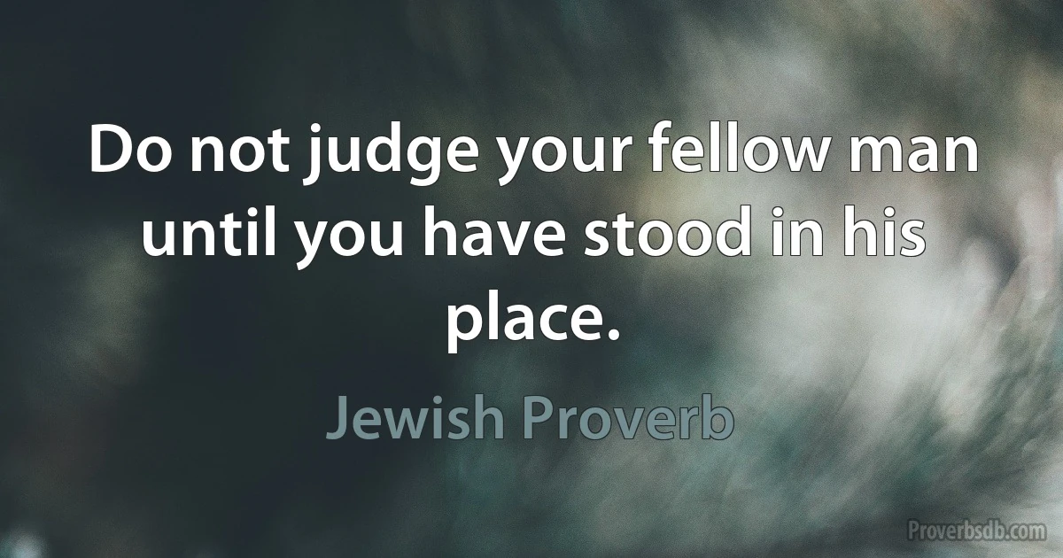 Do not judge your fellow man until you have stood in his place. (Jewish Proverb)