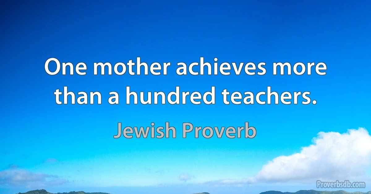 One mother achieves more than a hundred teachers. (Jewish Proverb)