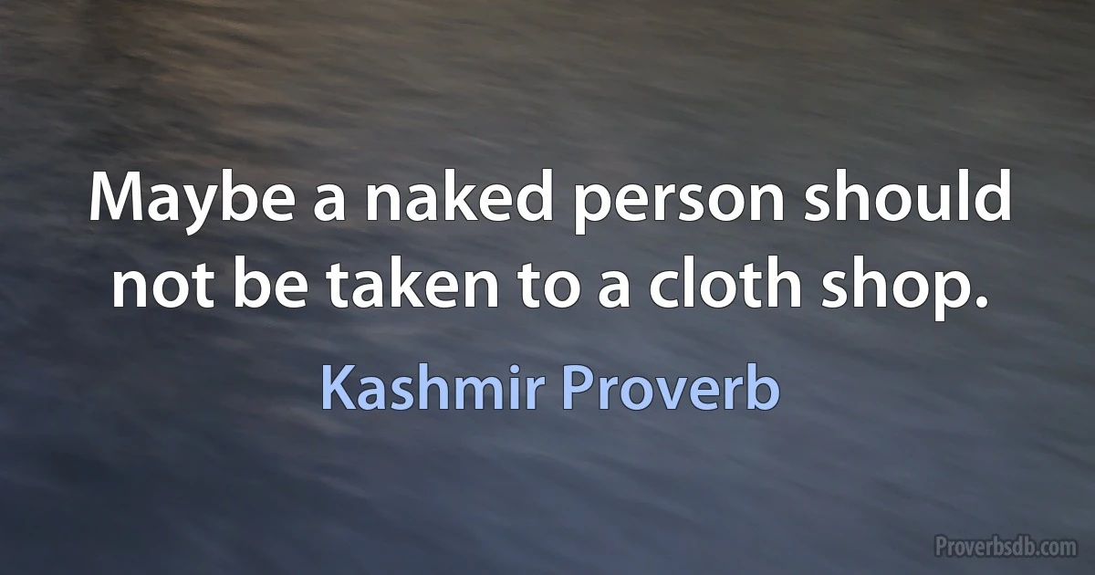 Maybe a naked person should not be taken to a cloth shop. (Kashmir Proverb)