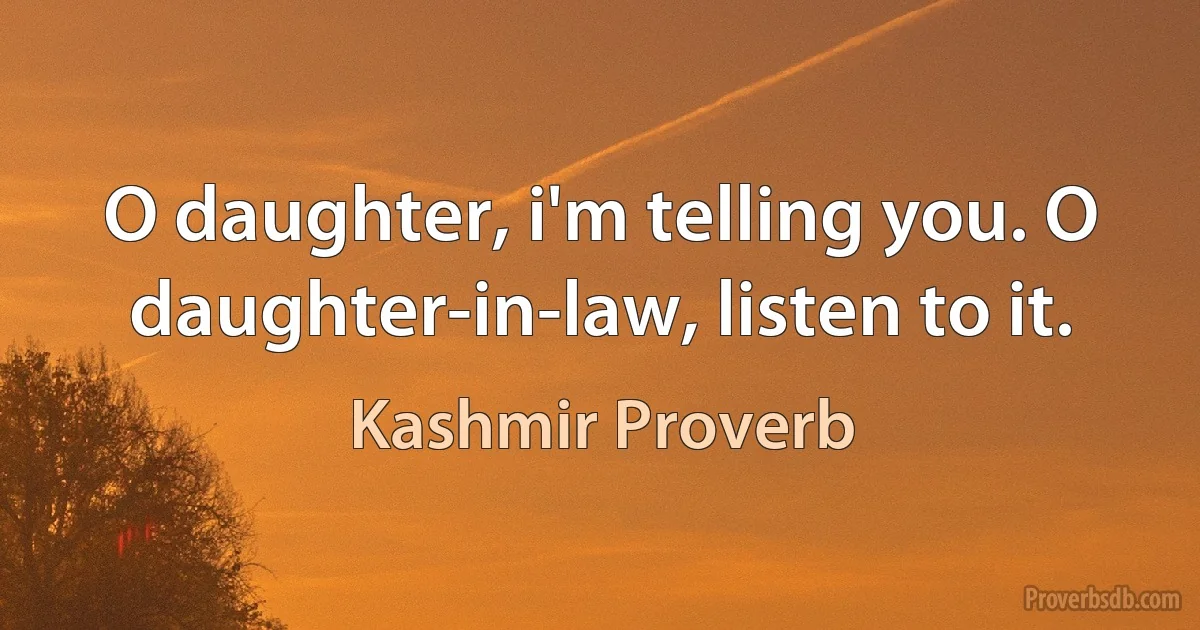 O daughter, i'm telling you. O daughter-in-law, listen to it. (Kashmir Proverb)