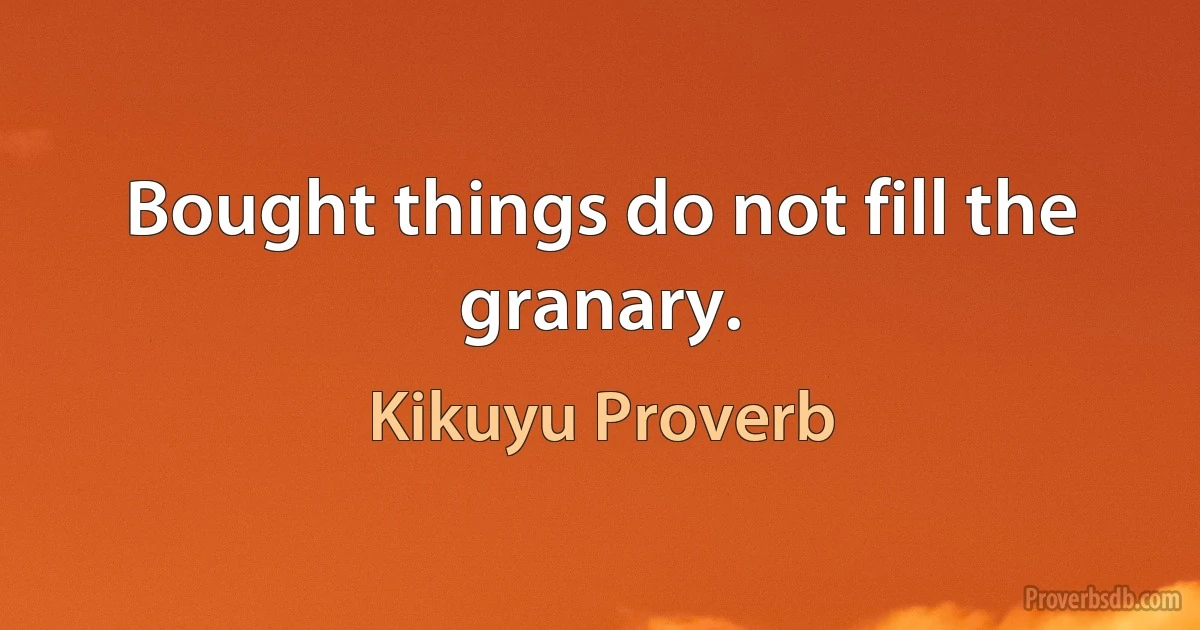 Bought things do not fill the granary. (Kikuyu Proverb)