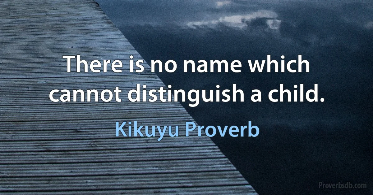 There is no name which cannot distinguish a child. (Kikuyu Proverb)