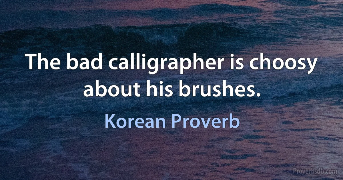 The bad calligrapher is choosy about his brushes. (Korean Proverb)