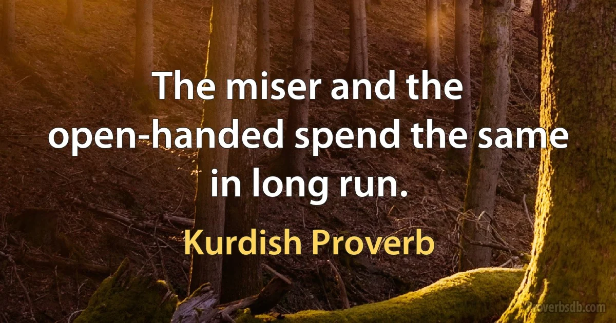 The miser and the open-handed spend the same in long run. (Kurdish Proverb)