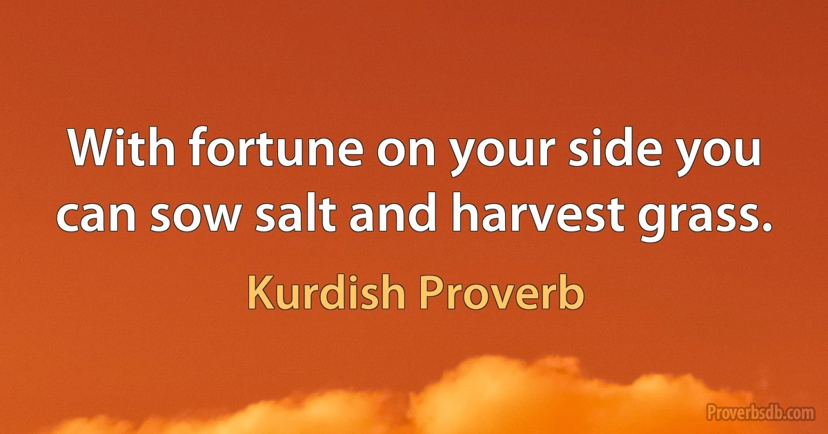 With fortune on your side you can sow salt and harvest grass. (Kurdish Proverb)