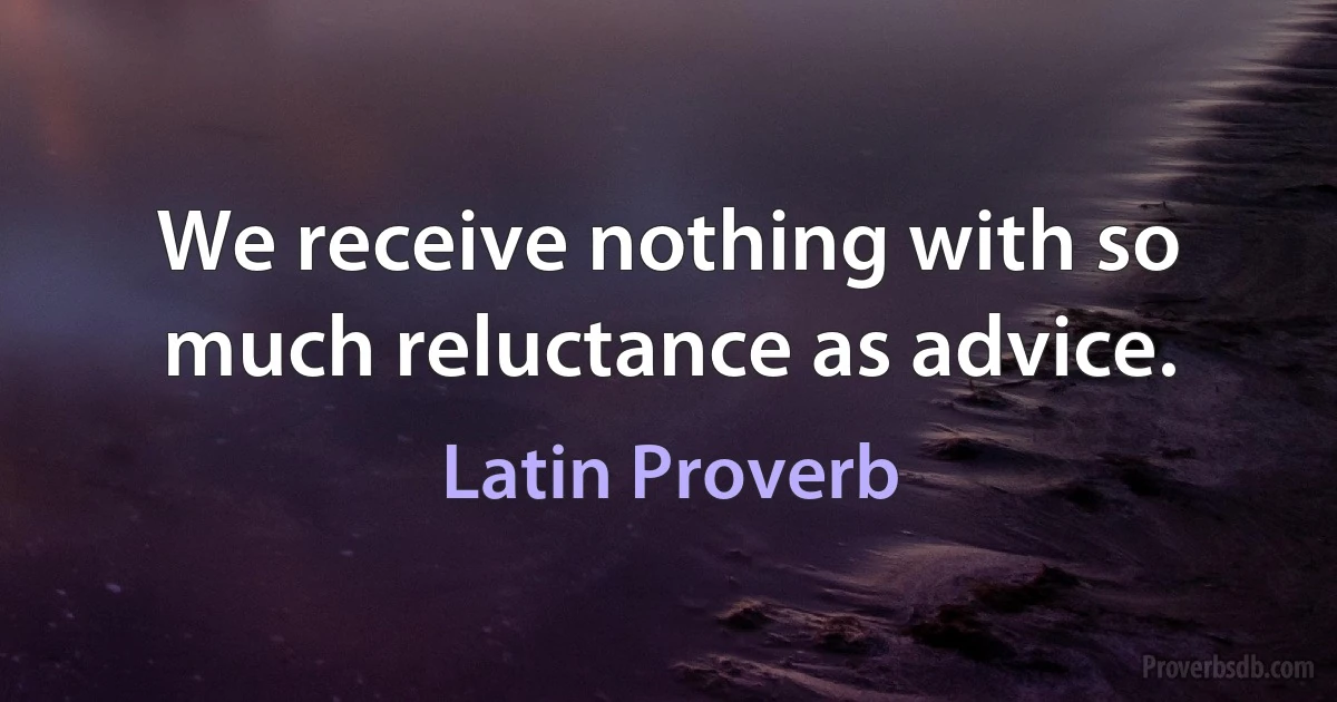 We receive nothing with so much reluctance as advice. (Latin Proverb)