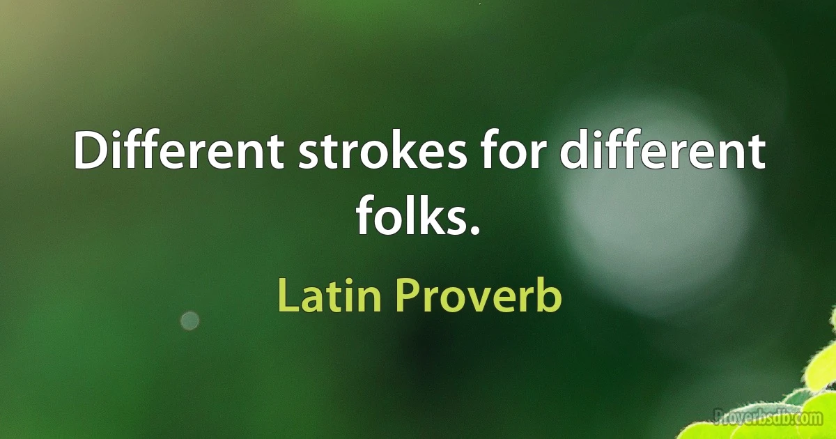 Different strokes for different folks. (Latin Proverb)