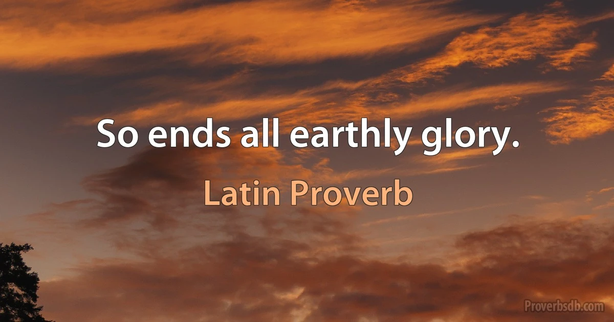 So ends all earthly glory. (Latin Proverb)