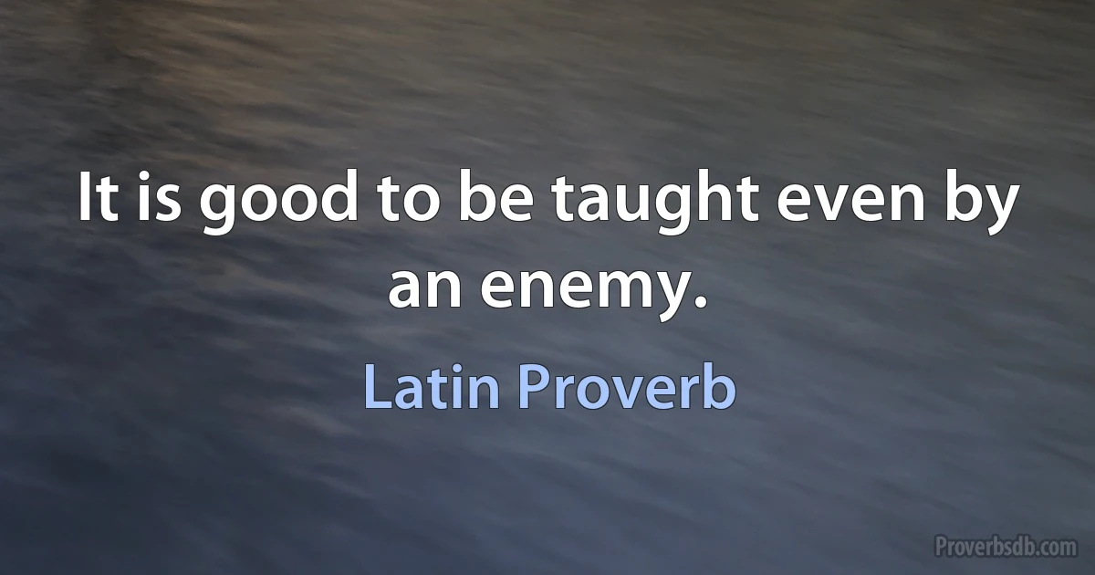 It is good to be taught even by an enemy. (Latin Proverb)