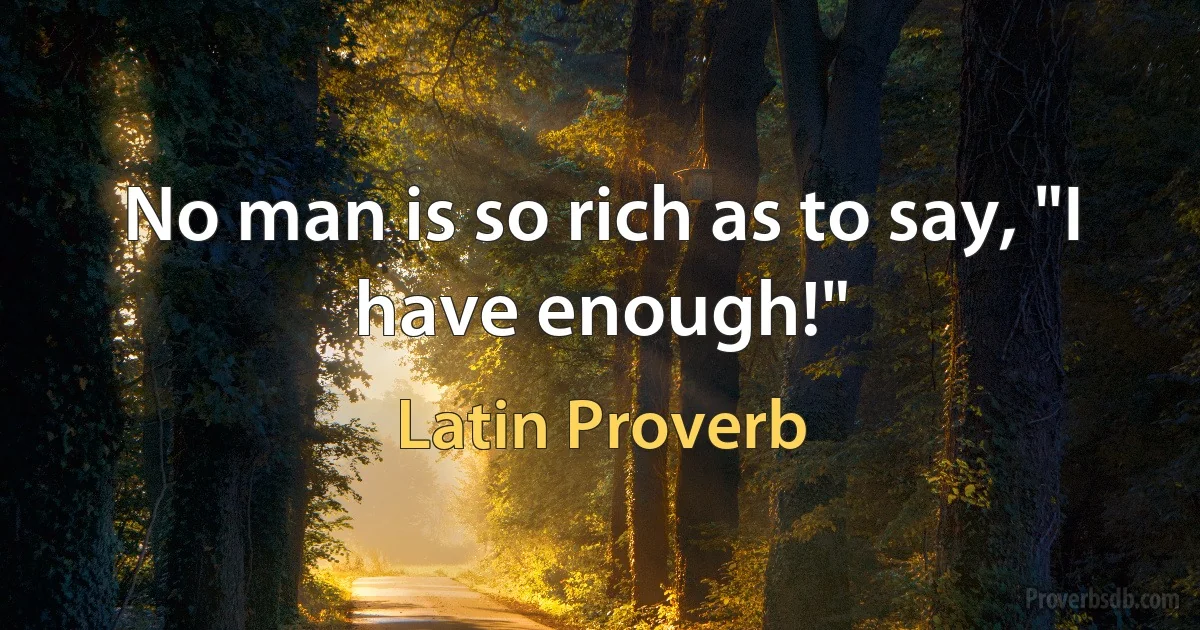 No man is so rich as to say, "I have enough!" (Latin Proverb)