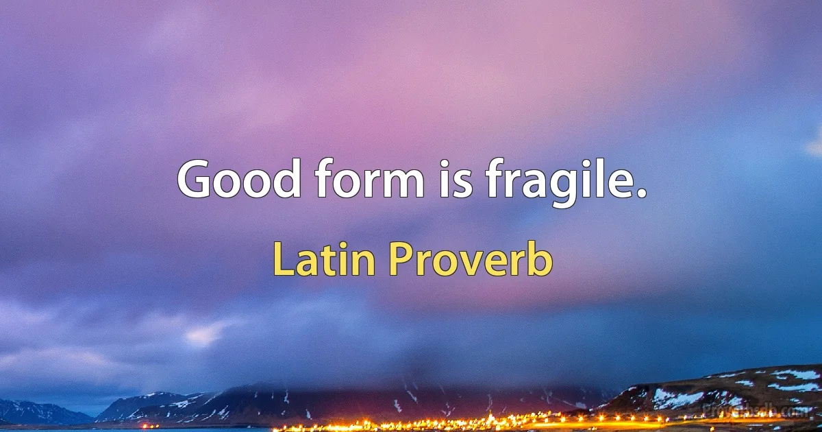 Good form is fragile. (Latin Proverb)