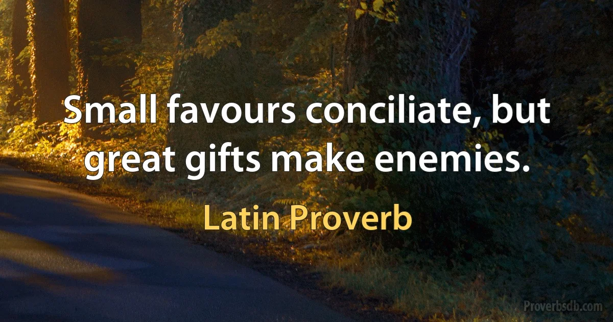 Small favours conciliate, but great gifts make enemies. (Latin Proverb)