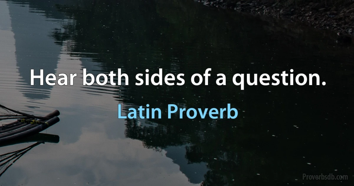 Hear both sides of a question. (Latin Proverb)