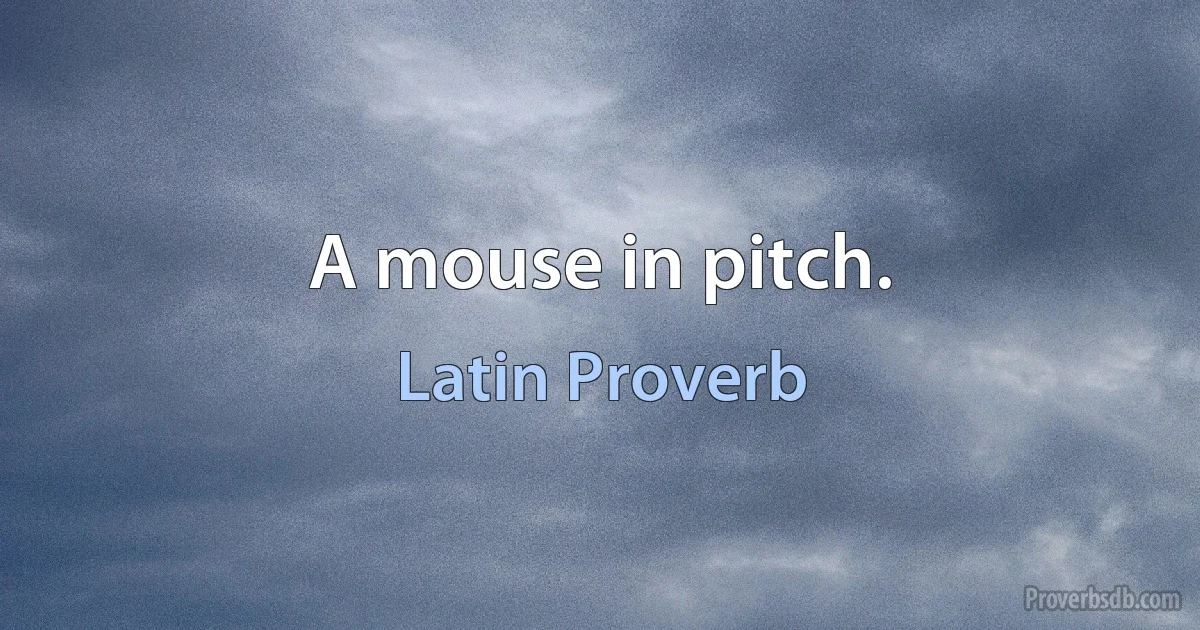 A mouse in pitch. (Latin Proverb)