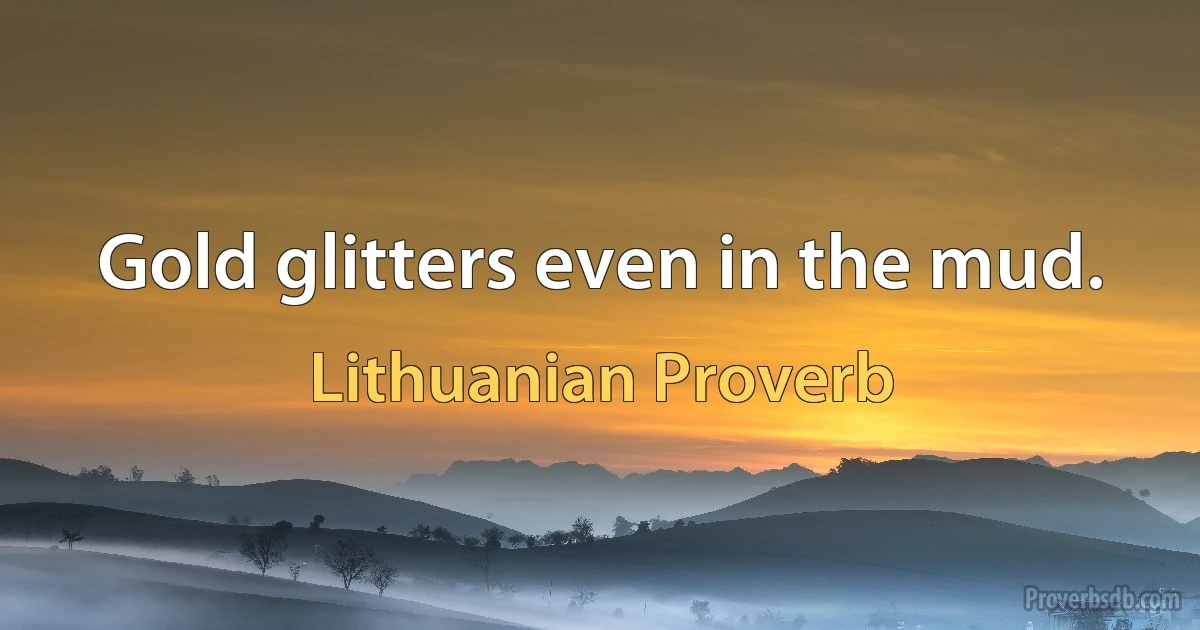 Gold glitters even in the mud. (Lithuanian Proverb)