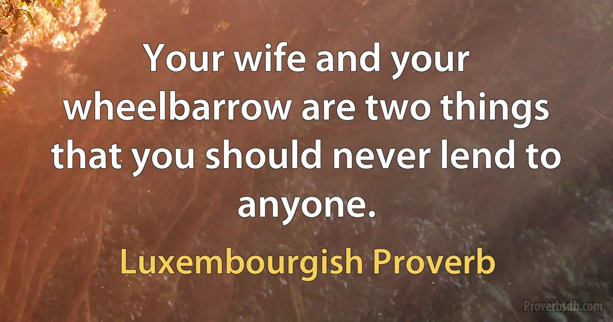 Your wife and your wheelbarrow are two things that you should never lend to anyone. (Luxembourgish Proverb)