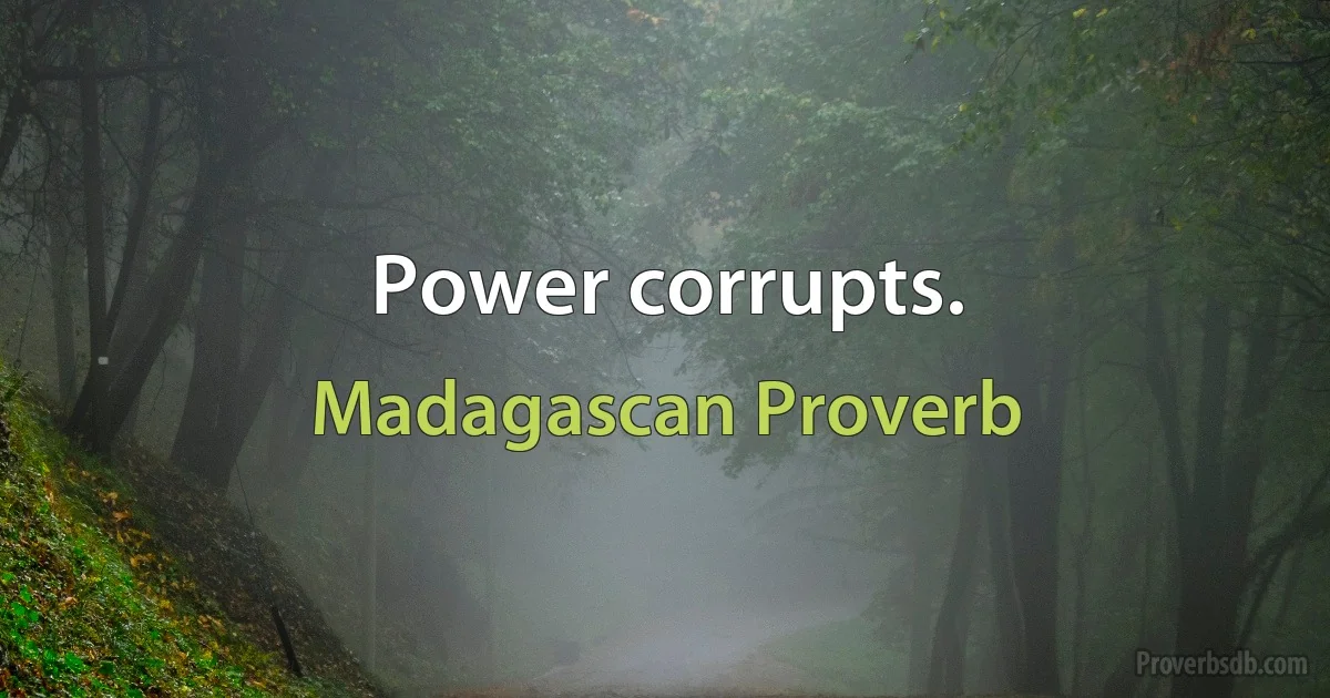 Power corrupts. (Madagascan Proverb)