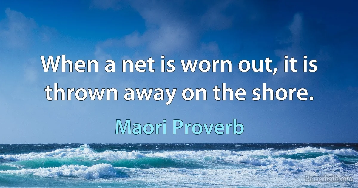 When a net is worn out, it is thrown away on the shore. (Maori Proverb)