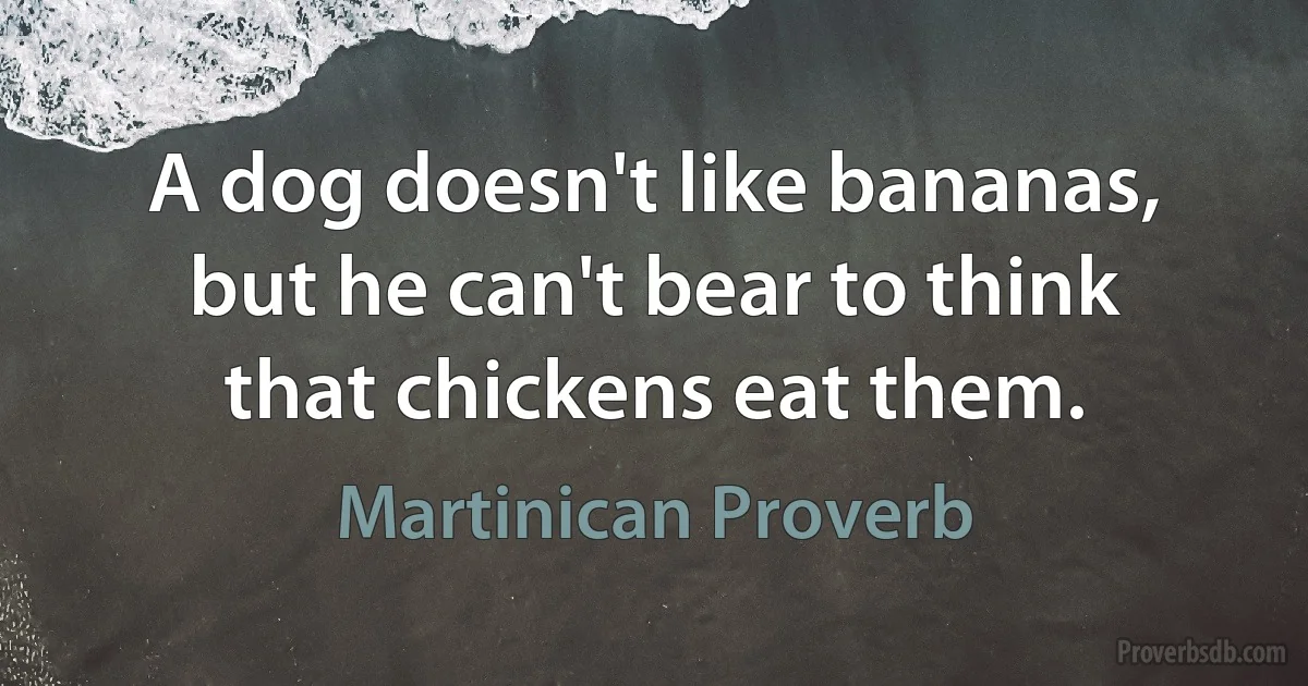 A dog doesn't like bananas, but he can't bear to think that chickens eat them. (Martinican Proverb)