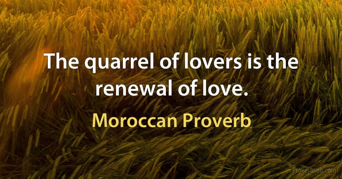 The quarrel of lovers is the renewal of love. (Moroccan Proverb)