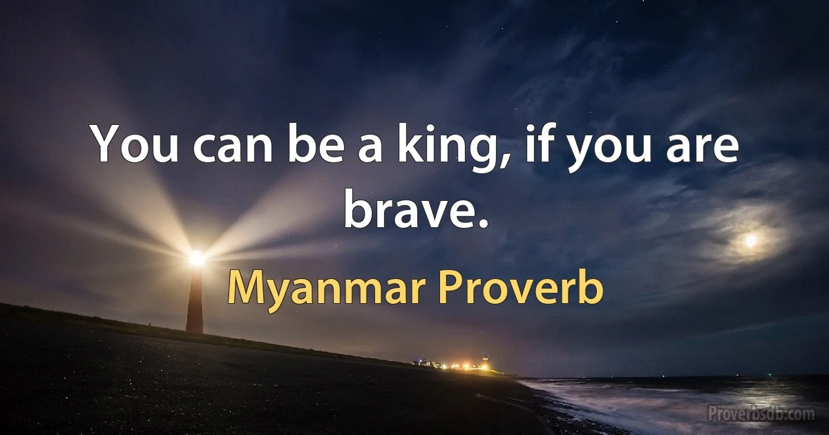 You can be a king, if you are brave. (Myanmar Proverb)