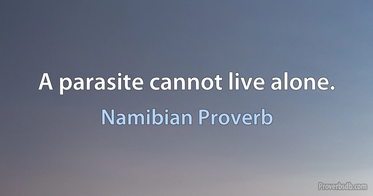 A parasite cannot live alone. (Namibian Proverb)