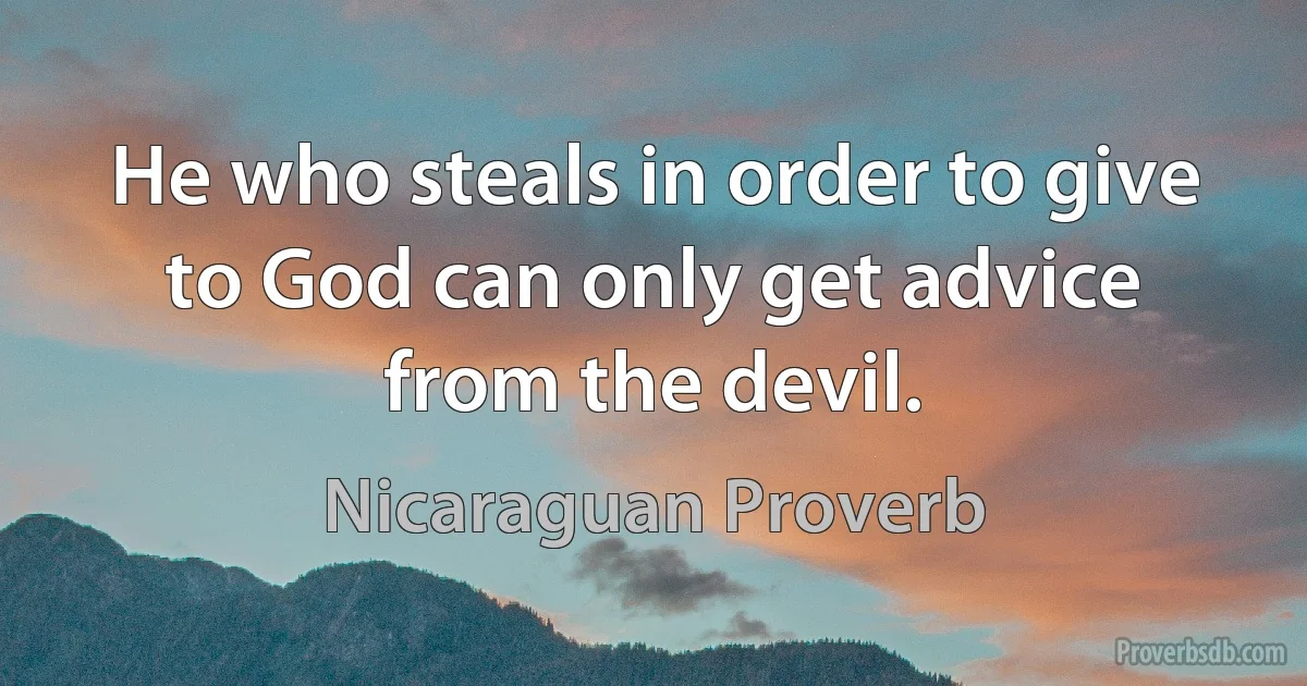 He who steals in order to give to God can only get advice from the devil. (Nicaraguan Proverb)