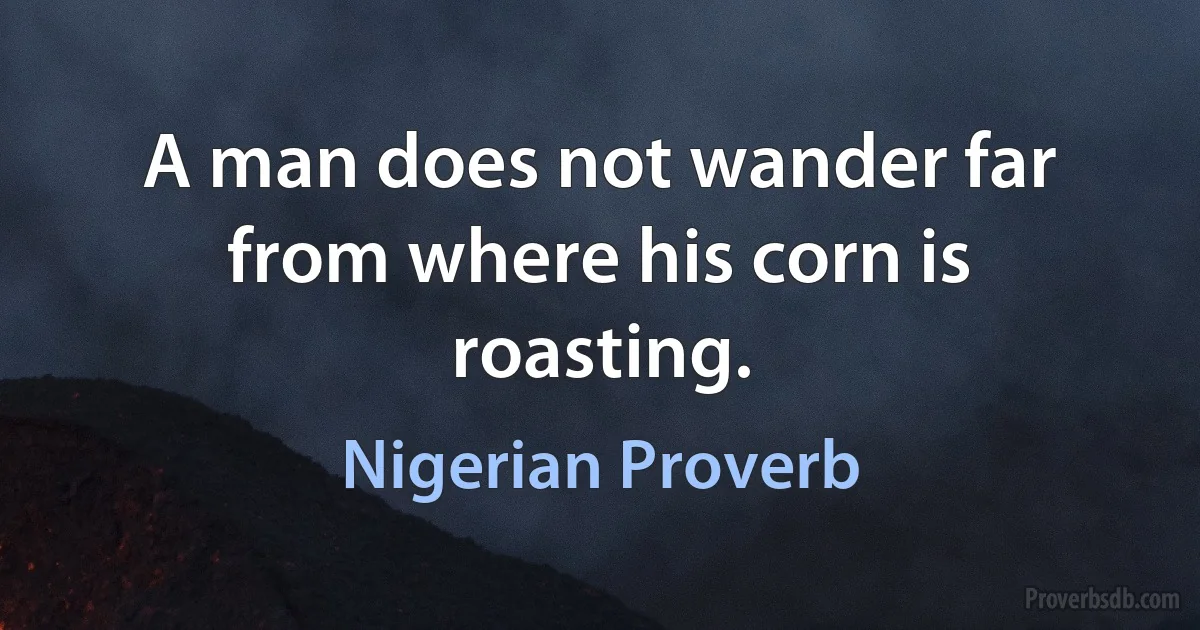 A man does not wander far from where his corn is roasting. (Nigerian Proverb)