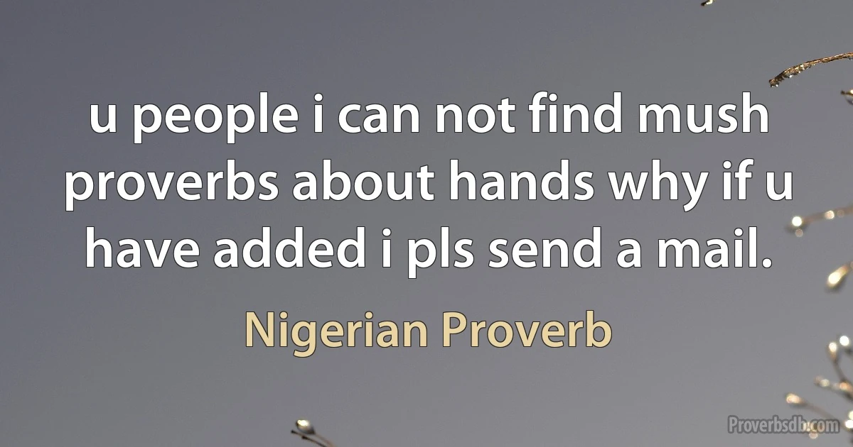 u people i can not find mush proverbs about hands why if u have added i pls send a mail. (Nigerian Proverb)