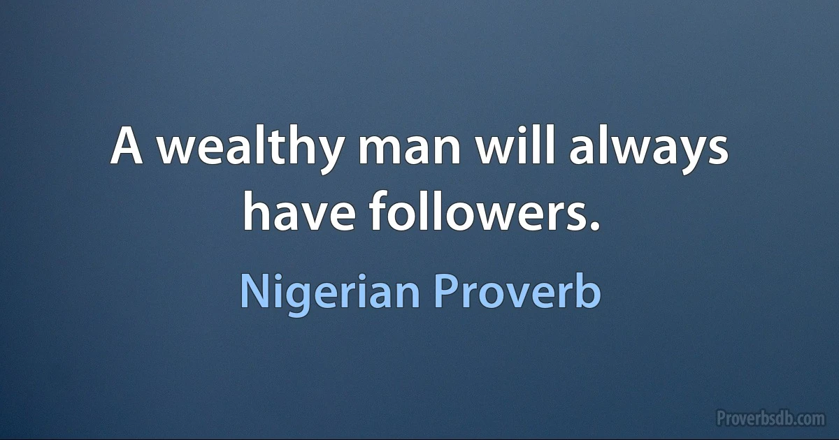 A wealthy man will always have followers. (Nigerian Proverb)