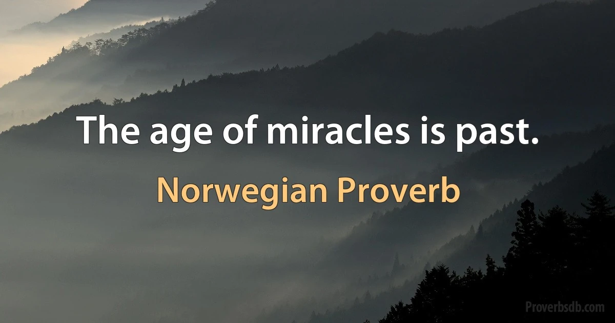 The age of miracles is past. (Norwegian Proverb)