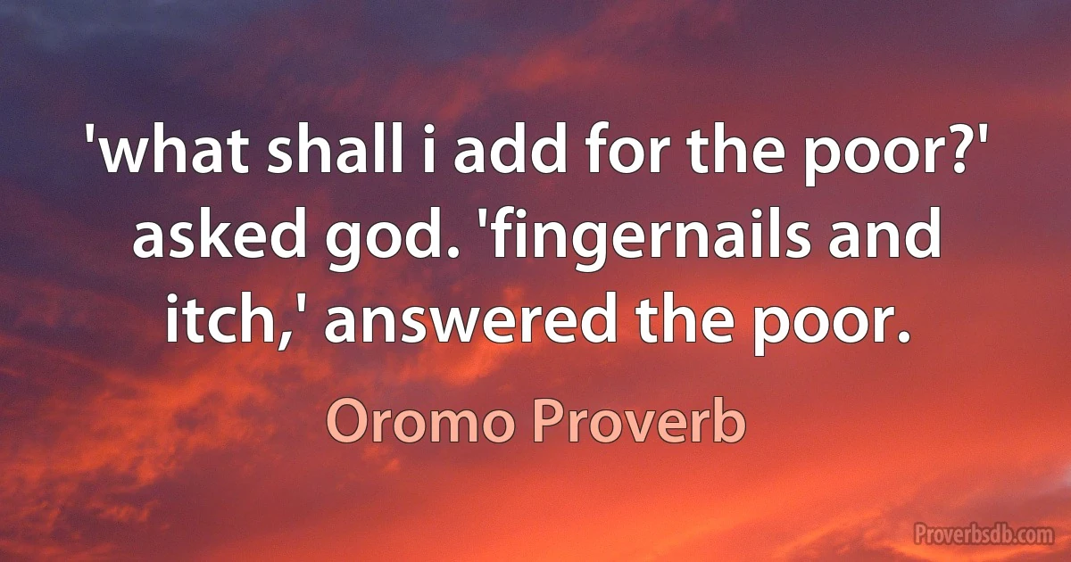 'what shall i add for the poor?' asked god. 'fingernails and itch,' answered the poor. (Oromo Proverb)