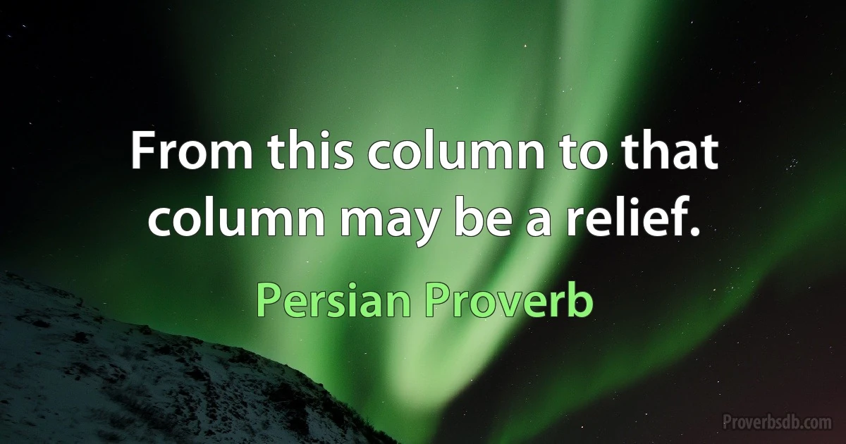 From this column to that column may be a relief. (Persian Proverb)