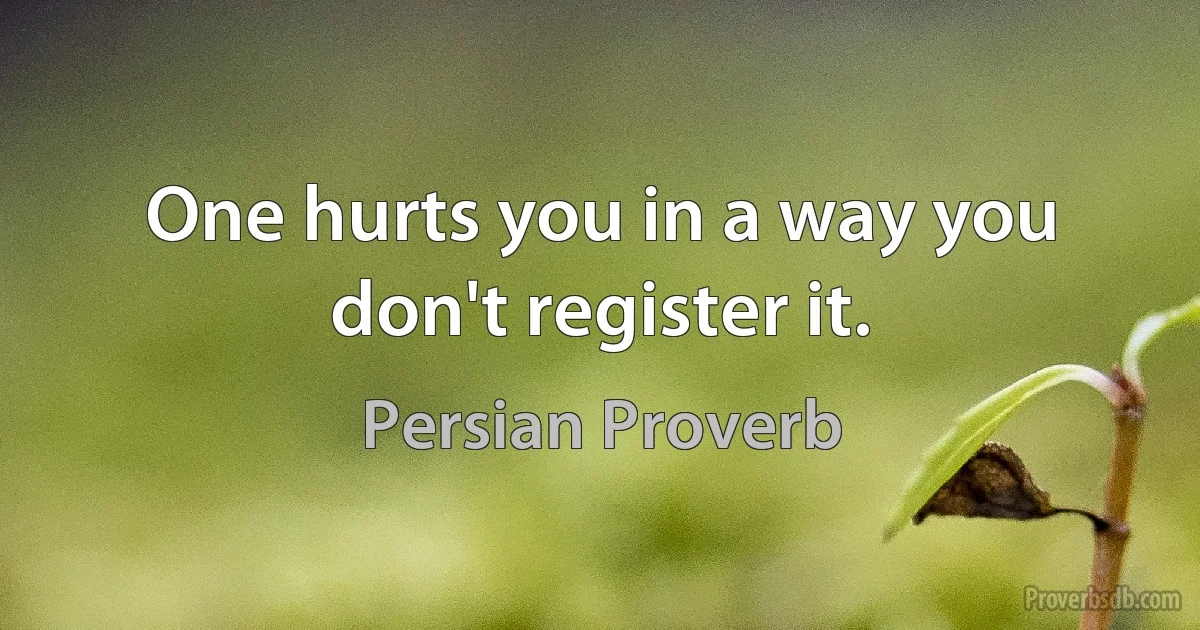 One hurts you in a way you don't register it. (Persian Proverb)