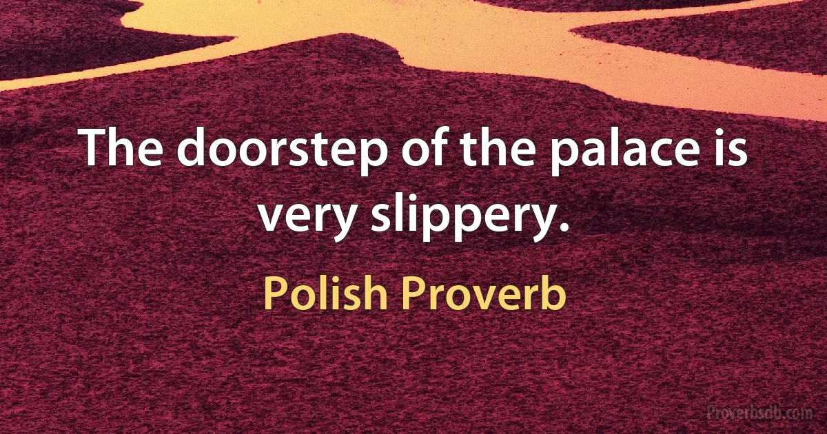 The doorstep of the palace is very slippery. (Polish Proverb)