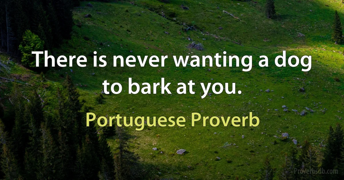 There is never wanting a dog to bark at you. (Portuguese Proverb)