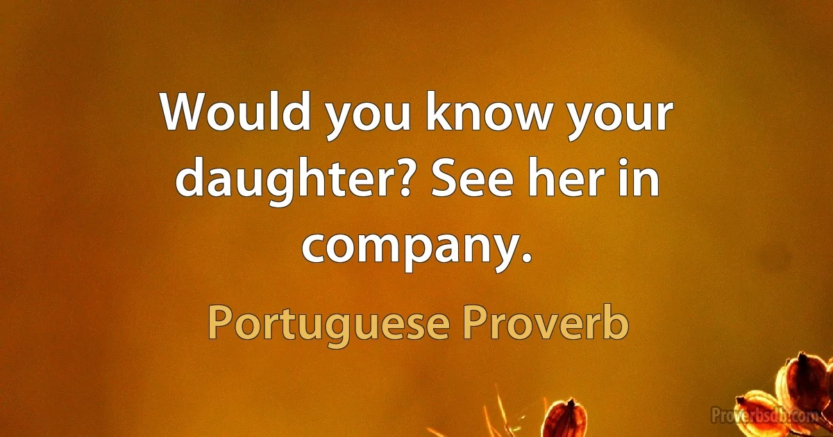 Would you know your daughter? See her in company. (Portuguese Proverb)