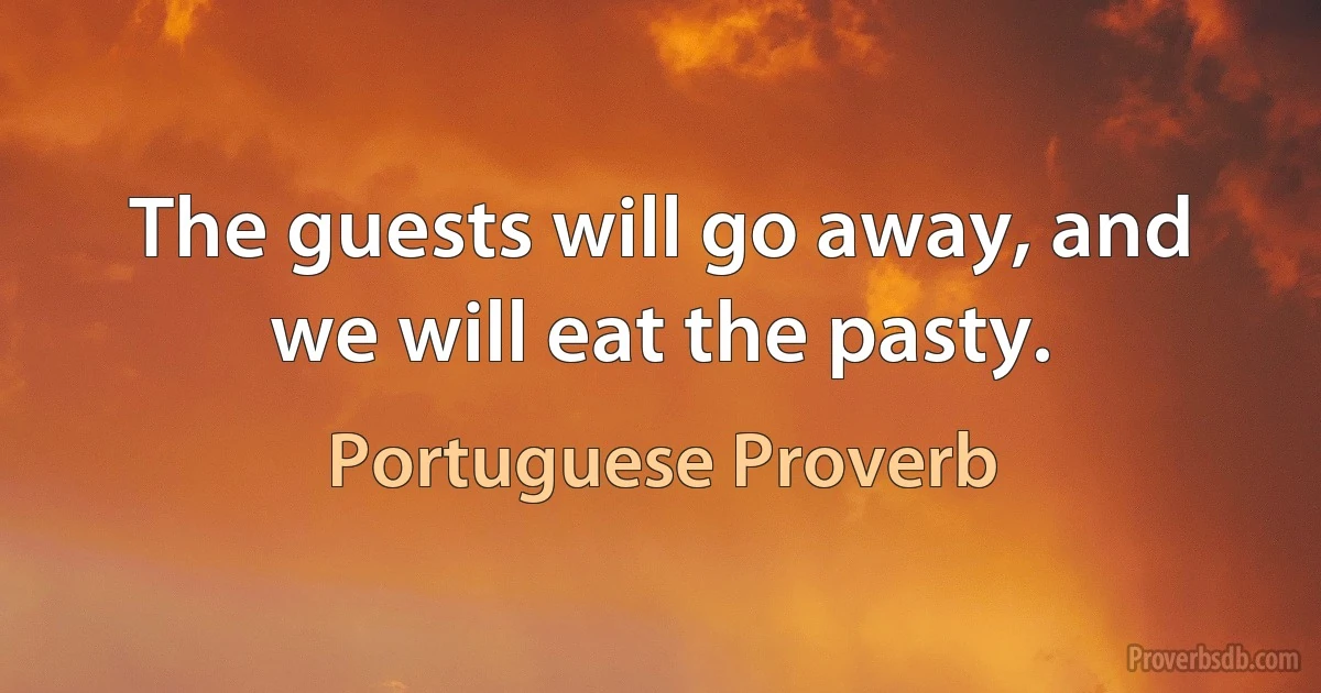 The guests will go away, and we will eat the pasty. (Portuguese Proverb)