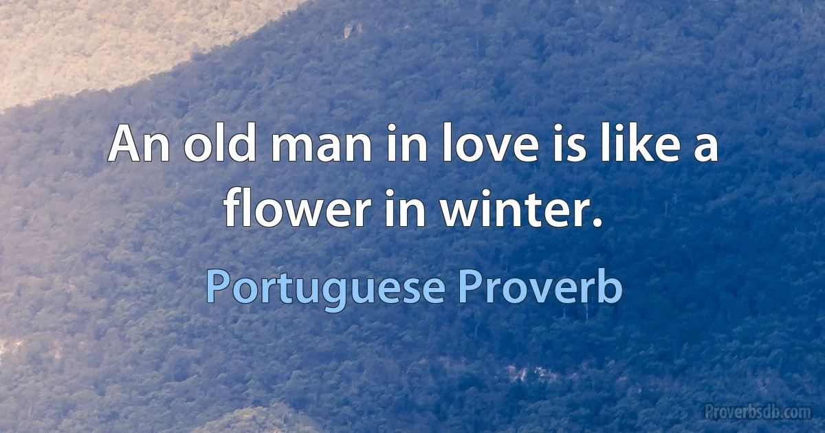 An old man in love is like a flower in winter. (Portuguese Proverb)