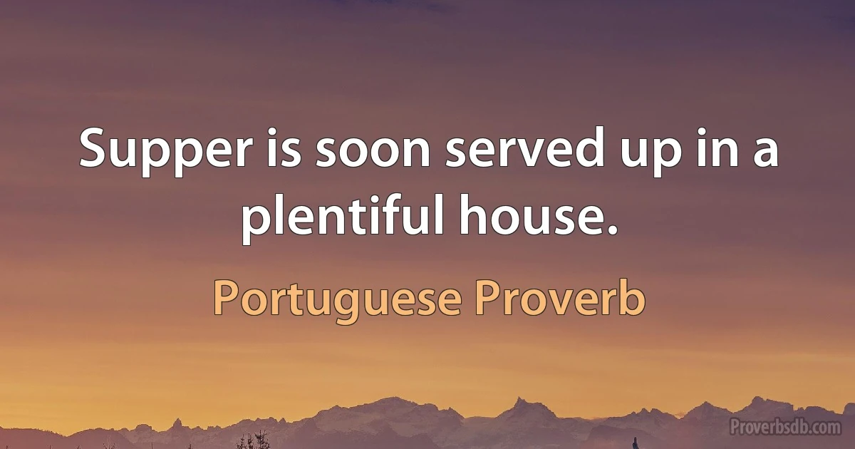 Supper is soon served up in a plentiful house. (Portuguese Proverb)