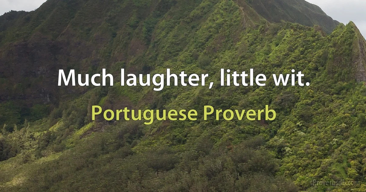 Much laughter, little wit. (Portuguese Proverb)