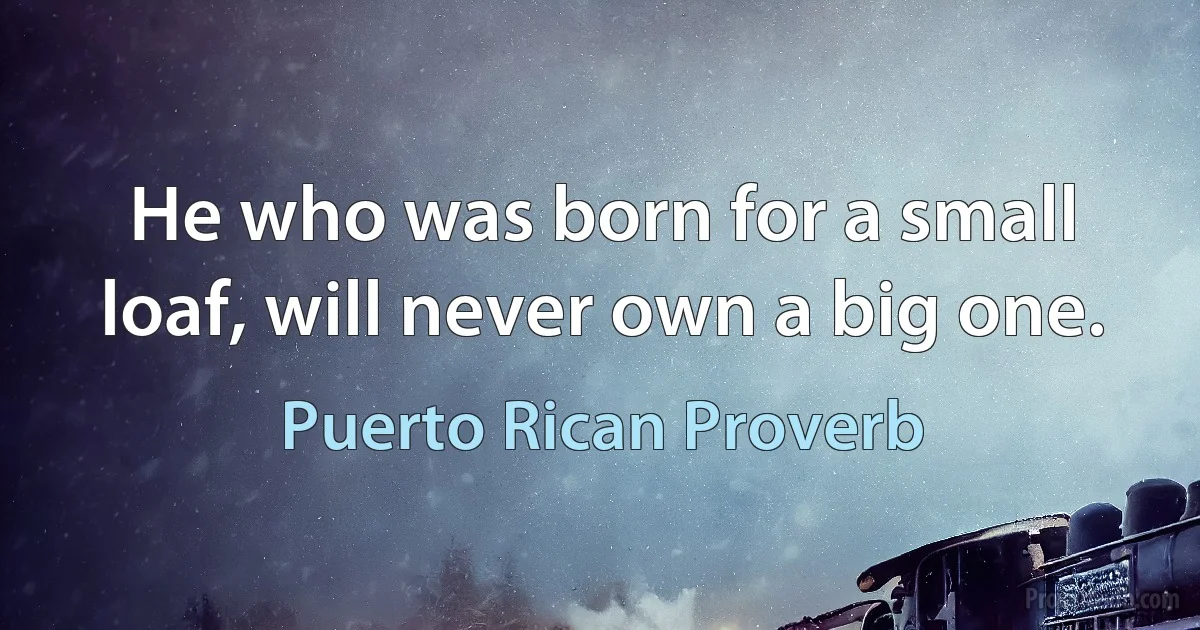 He who was born for a small loaf, will never own a big one. (Puerto Rican Proverb)