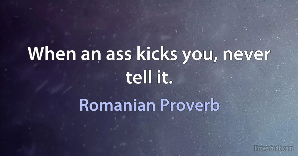 When an ass kicks you, never tell it. (Romanian Proverb)