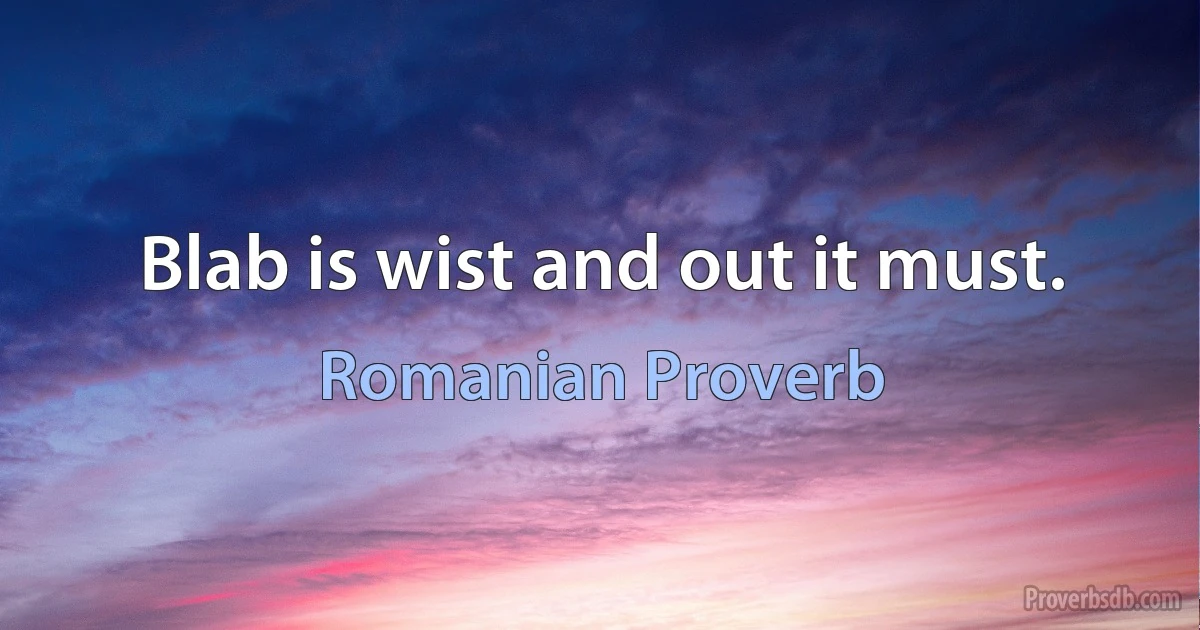 Blab is wist and out it must. (Romanian Proverb)