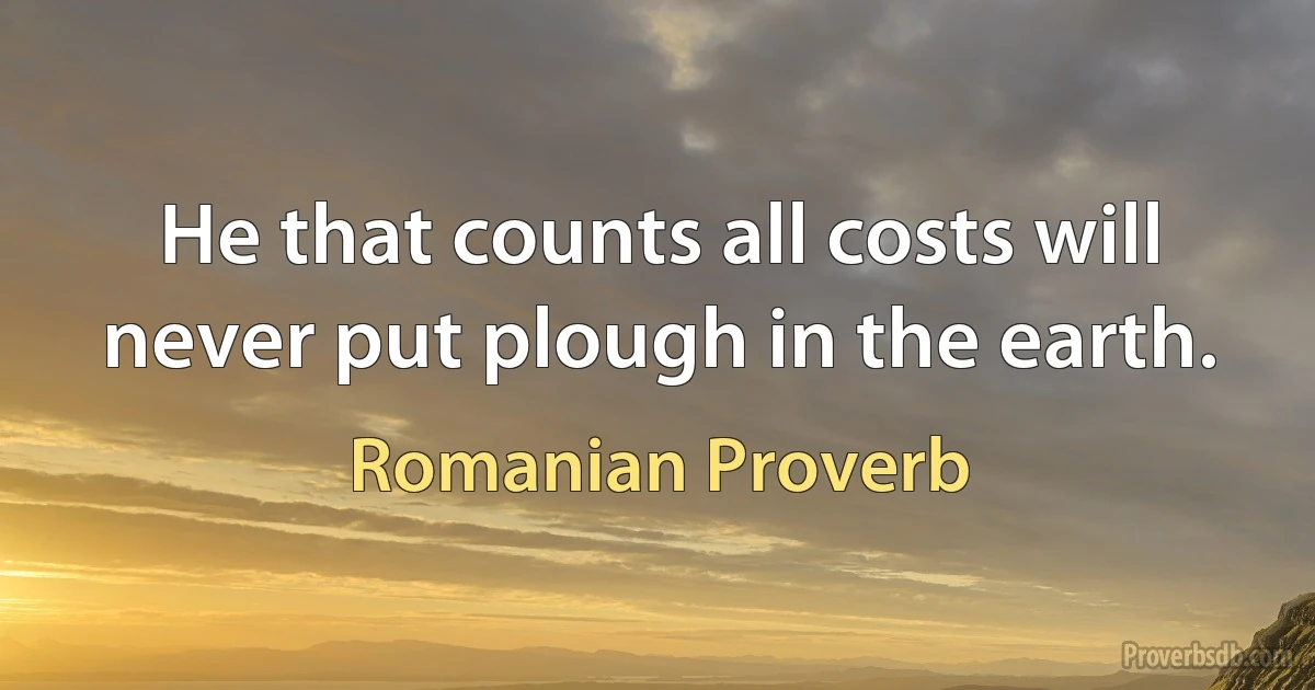 He that counts all costs will never put plough in the earth. (Romanian Proverb)