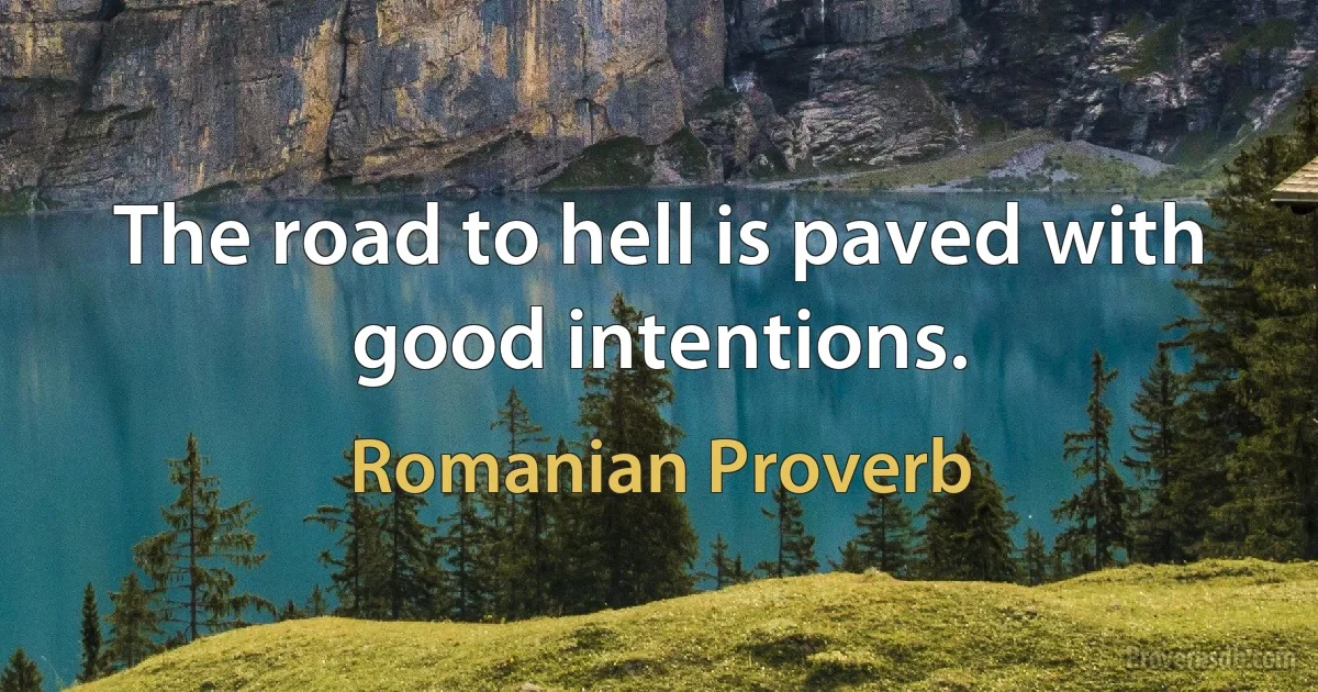 The road to hell is paved with good intentions. (Romanian Proverb)