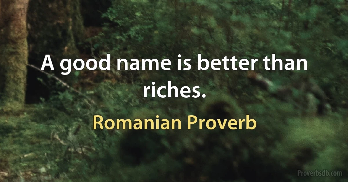 A good name is better than riches. (Romanian Proverb)