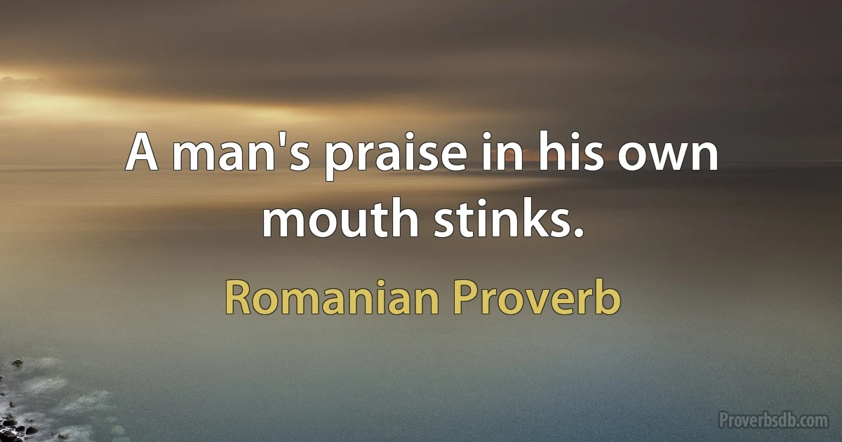 A man's praise in his own mouth stinks. (Romanian Proverb)