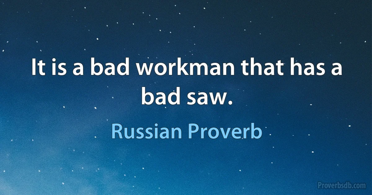 It is a bad workman that has a bad saw. (Russian Proverb)