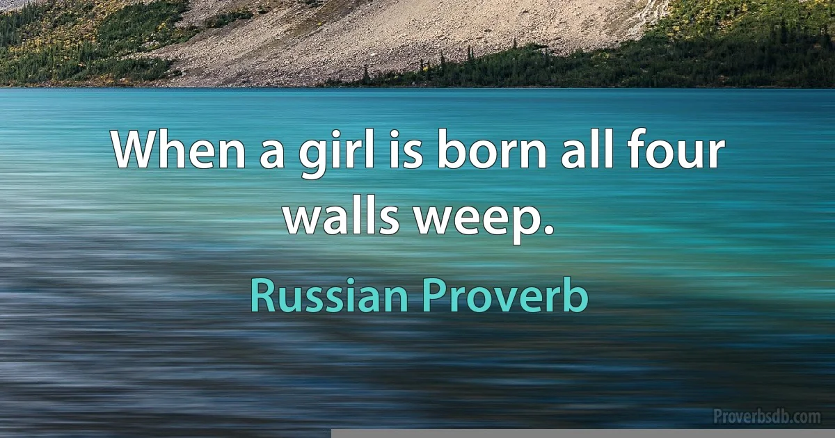 When a girl is born all four walls weep. (Russian Proverb)